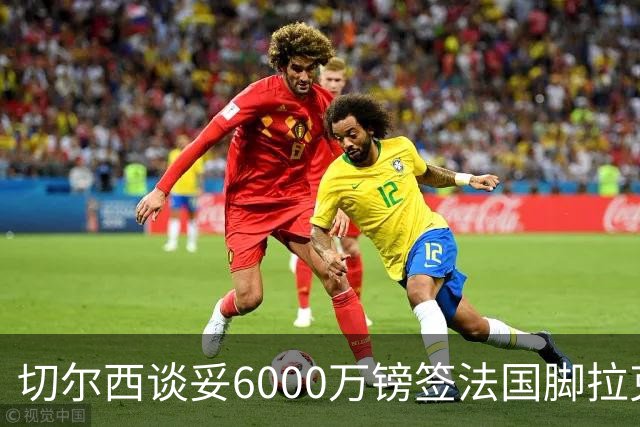 切尔西谈妥6000万镑签法国脚拉克鲁瓦 一对一防守成功率超5成