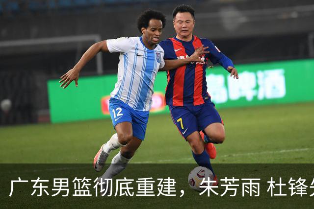 广东男篮彻底重建，朱芳雨 杜锋先后离任 杜润旺完成转会 周鹏将回归