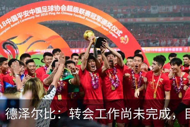 德泽尔比：转会工作尚未完成，目前的目标是加强进攻线