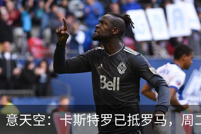 意天空：卡斯特罗已抵罗马，周二体检；多夫比克将租借加盟