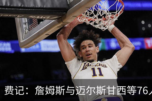 费记：詹姆斯与迈尔斯甘西等76人管理层的关系与尊重是关键因素