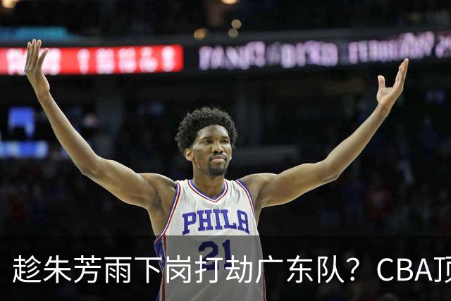 趁朱芳雨下岗打劫广东队？CBA顶级控卫确定下家，曾被点名要人！