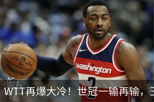 WTT再爆大冷！世冠一输再输，王楚钦确定回归，国乒似乎要变天了